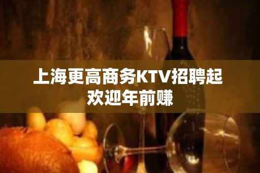 上海更高商务KTV招聘起 欢迎年前赚