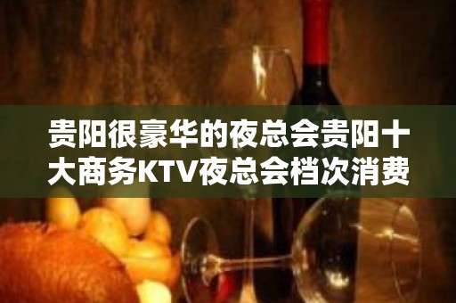 贵阳很豪华的夜总会贵阳十大商务KTV夜总会档次消费颜子排名