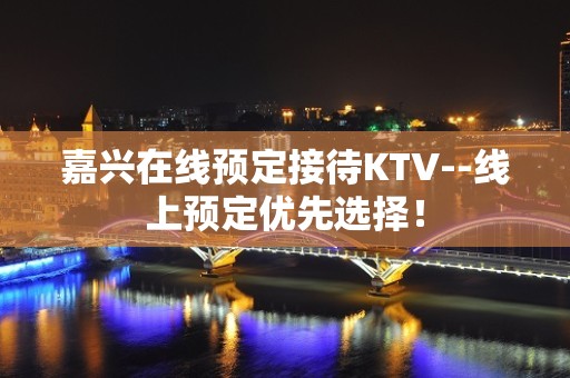 嘉兴在线预定接待KTV--线上预定优先选择！