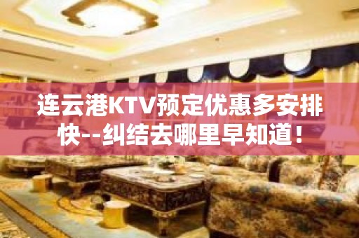 连云港KTV预定优惠多安排快--纠结去哪里早知道！