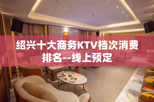 绍兴十大商务KTV档次消费排名--线上预定