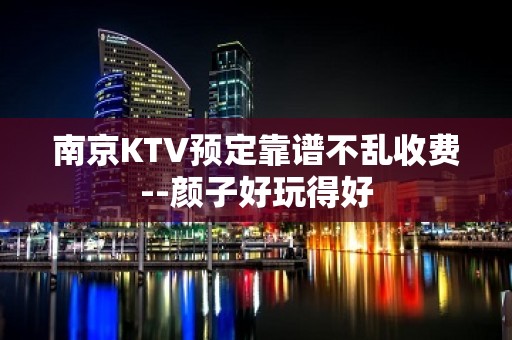 南京KTV预定靠谱不乱收费--颜子好玩得好