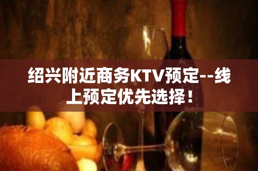 绍兴附近商务KTV预定--线上预定优先选择！