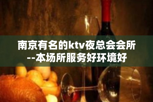 南京有名的ktv夜总会会所--本场所服务好环境好