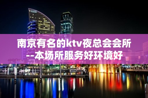 南京有名的ktv夜总会会所--本场所服务好环境好