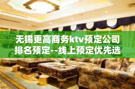 无锡更高商务ktv预定公司排名预定--线上预定优先选择！