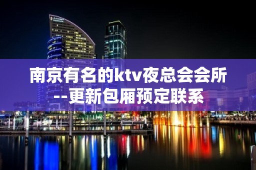 南京有名的ktv夜总会会所--更新包厢预定联系