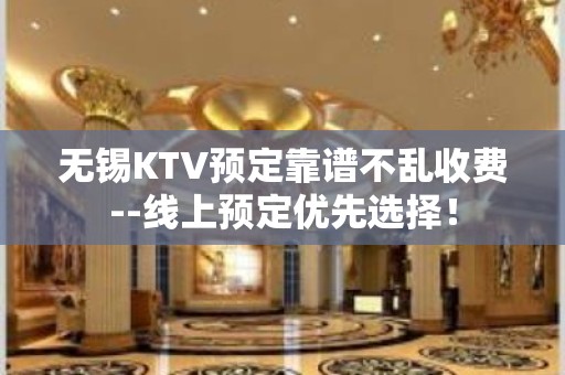 无锡KTV预定靠谱不乱收费--线上预定优先选择！