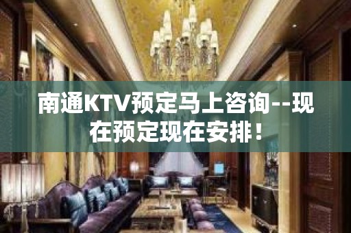 南通KTV预定马上咨询--现在预定现在安排！