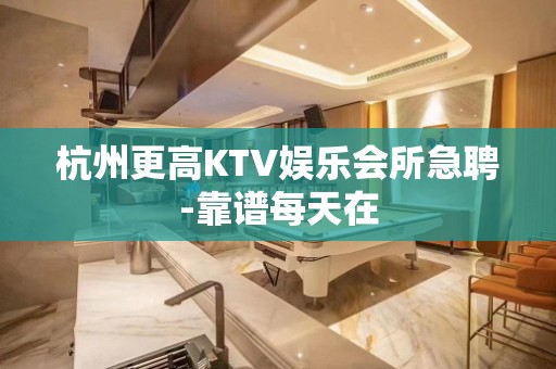 杭州更高KTV娱乐会所急聘-靠谱每天在