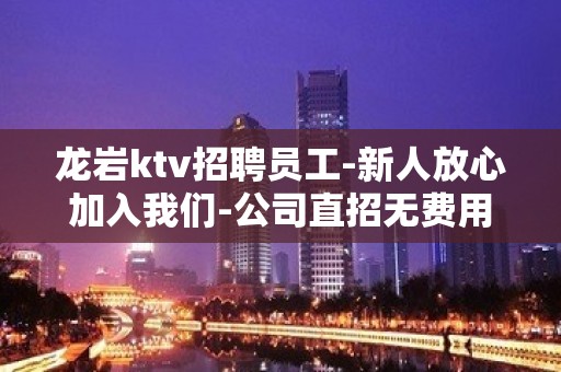 龙岩ktv招聘员工-新人放心加入我们-公司直招无费用