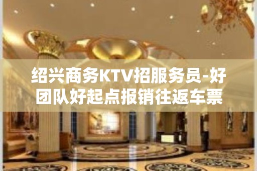 绍兴商务KTV招服务员-好团队好起点报销往返车票