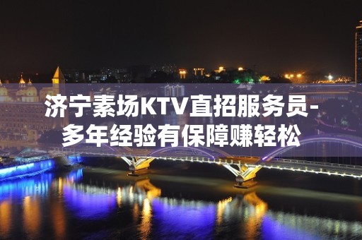 济宁素场KTV直招服务员-多年经验有保障赚轻松