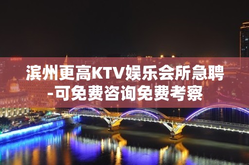 滨州更高KTV娱乐会所急聘-可免费咨询免费考察