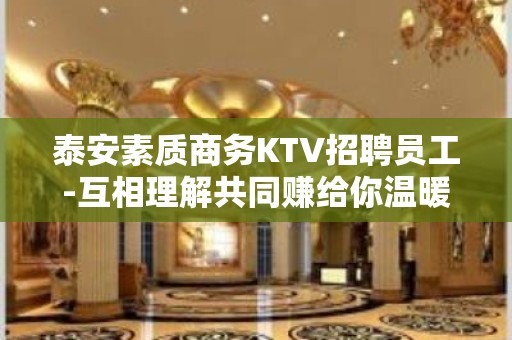 泰安素质商务KTV招聘员工-互相理解共同赚给你温暖给你爱