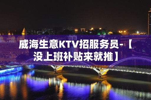 威海生意KTV招服务员-【没上班补贴来就推】