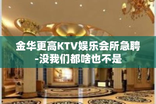 金华更高KTV娱乐会所急聘-没我们都啥也不是