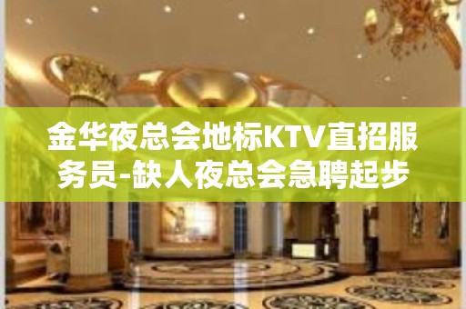 金华夜总会地标KTV直招服务员-缺人夜总会急聘起步促销员