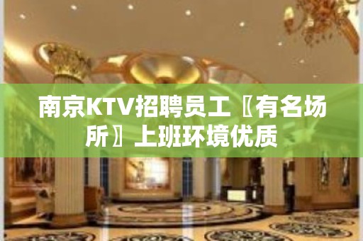 南京KTV招聘员工〖有名场所〗上班环境优质