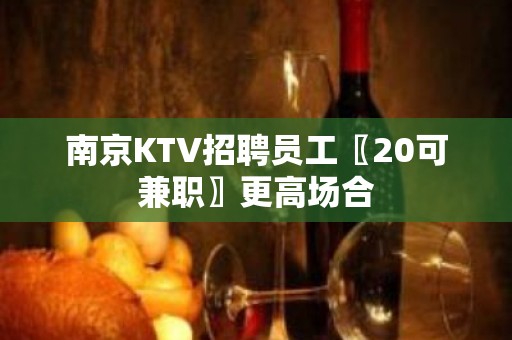 南京KTV招聘员工〖20可兼职〗更高场合