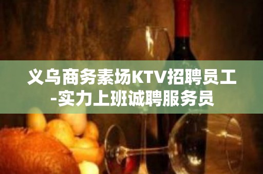 义乌商务素场KTV招聘员工-实力上班诚聘服务员