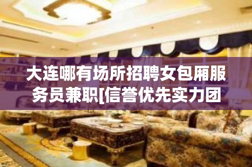 大连哪有场所招聘女包厢服务员兼职[信誉优先实力团队]商务场