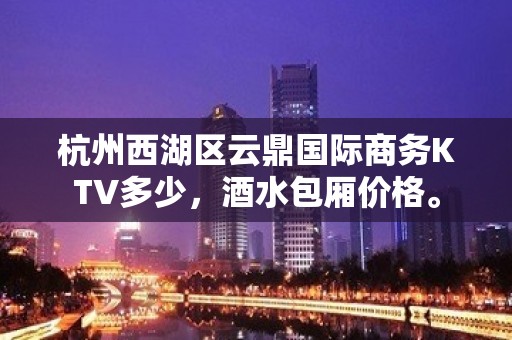 杭州西湖区云鼎国际商务KTV多少，酒水包厢价格。