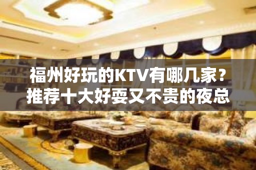 福州好玩的KTV有哪几家？推荐十大好耍又不贵的夜总会