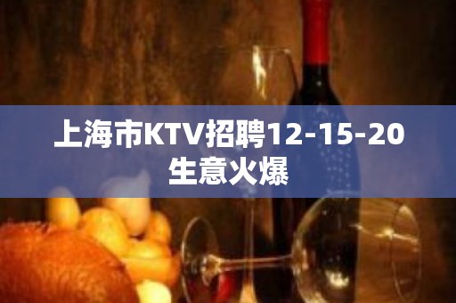 上海市KTV招聘12-15-20生意火爆