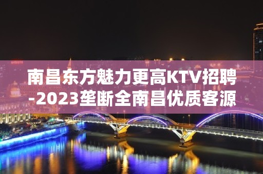 南昌东方魅力更高KTV招聘-2023垄断全南昌优质客源