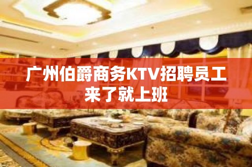 广州伯爵商务KTV招聘员工来了就上班