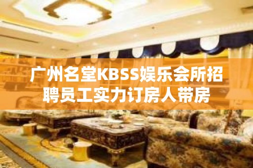 广州名堂KBSS娱乐会所招聘员工实力订房人带房