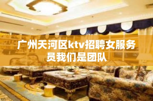 广州天河区ktv招聘女服务员我们是团队