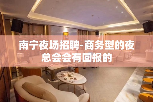 南宁夜场招聘-商务型的夜总会会有回报的