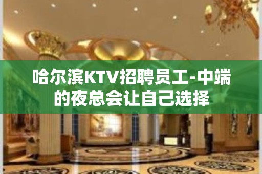 哈尔滨KTV招聘员工-中端的夜总会让自己选择