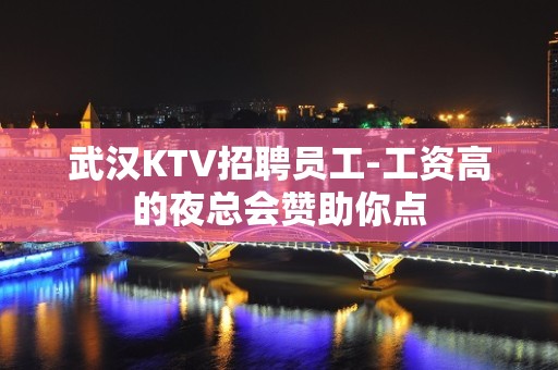 武汉KTV招聘员工-工资高的夜总会赞助你点