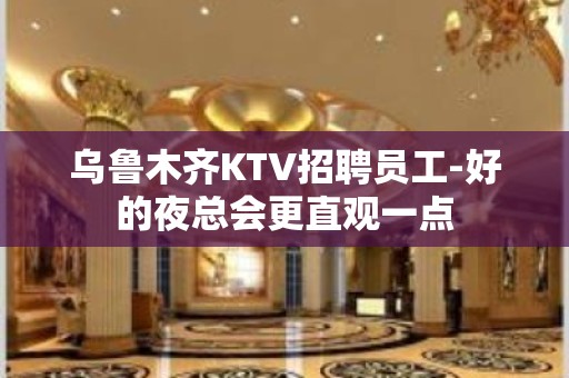 乌鲁木齐KTV招聘员工-好的夜总会更直观一点