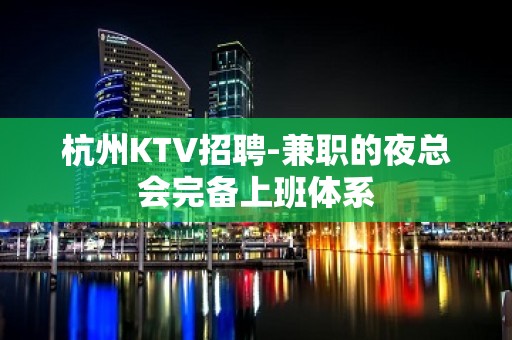 杭州KTV招聘-兼职的夜总会完备上班体系