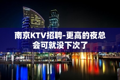 南京KTV招聘-更高的夜总会可就没下次了