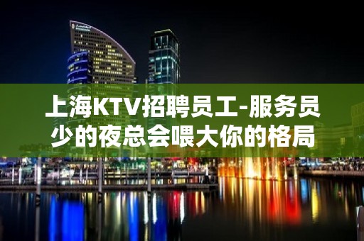 上海KTV招聘员工-服务员少的夜总会喂大你的格局