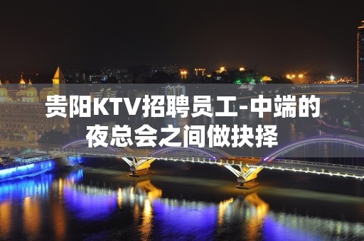 贵阳KTV招聘员工-中端的夜总会之间做抉择