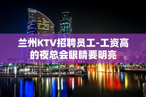 兰州KTV招聘员工-工资高的夜总会眼睛要明亮