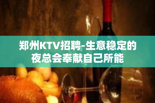 郑州KTV招聘-生意稳定的夜总会奉献自己所能