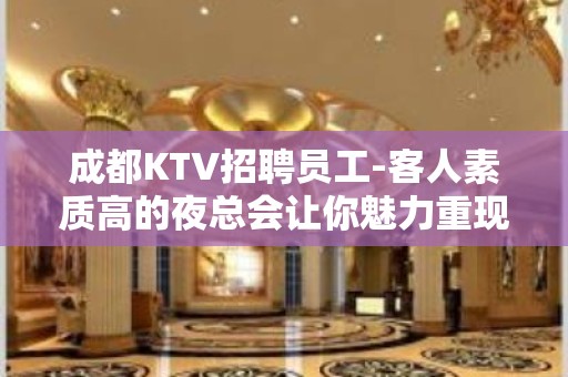 成都KTV招聘员工-客人素质高的夜总会让你魅力重现