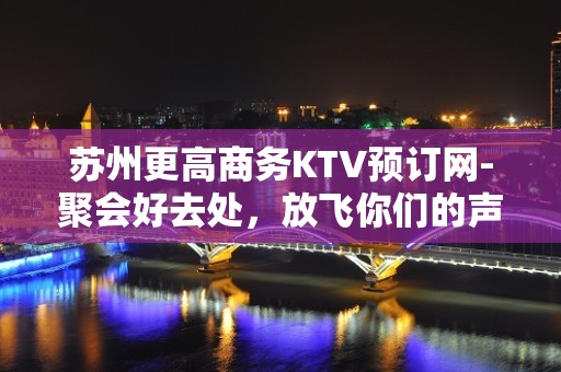 苏州更高商务KTV预订网-聚会好去处，放飞你们的声音