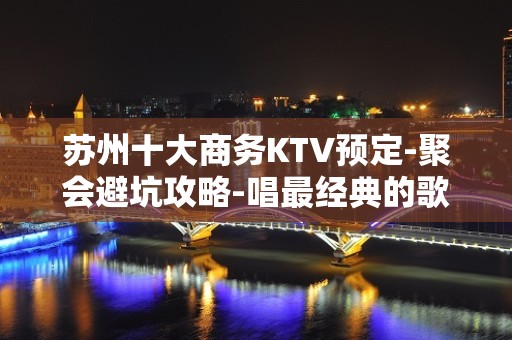 苏州十大商务KTV预定-聚会避坑攻略-唱最经典的歌