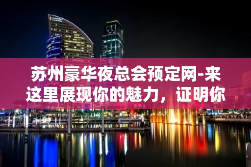 苏州豪华夜总会预定网-来这里展现你的魅力，证明你的实力