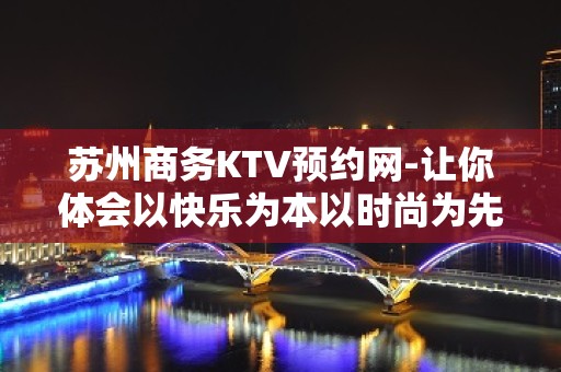 苏州商务KTV预约网-让你体会以快乐为本以时尚为先