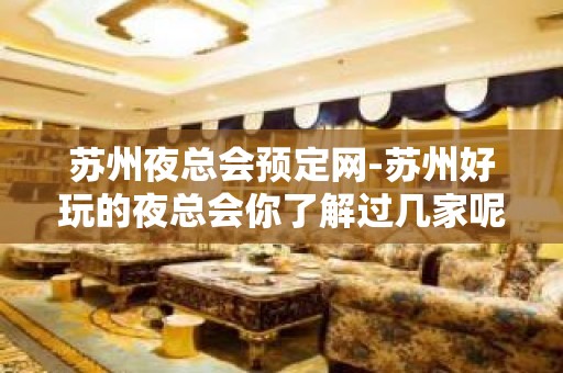 苏州夜总会预定网-苏州好玩的夜总会你了解过几家呢