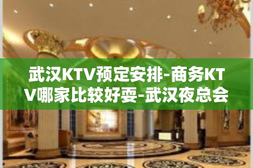 武汉KTV预定安排-商务KTV哪家比较好耍-武汉夜总会消费